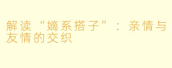 解读“嫡系搭子”：亲情与友情的交织