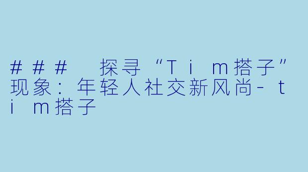 ### 探寻“Tim搭子”现象:年轻人社交新风尚