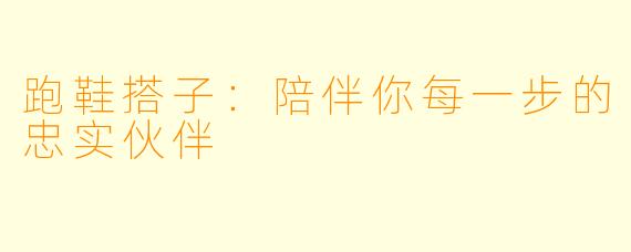 跑鞋搭子：陪伴你每一步的忠实伙伴