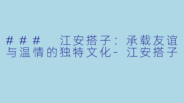 ### 江安搭子：承载友谊与温情的独特文化-江安搭子