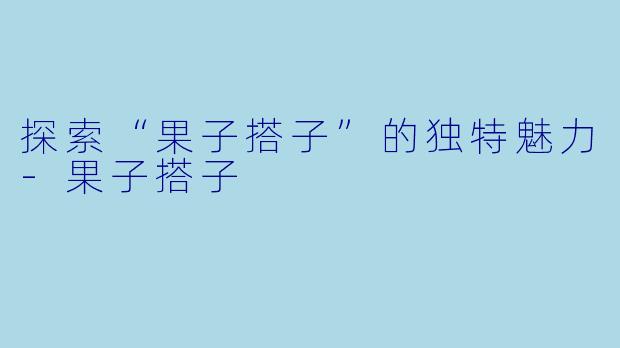 探索“果子搭子”的独特魅力-果子搭子