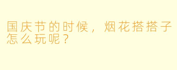 国庆节的时候，烟花搭搭子怎么玩呢？