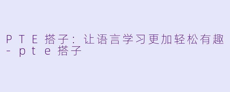 PTE搭子：让语言学习更加轻松有趣-pte搭子