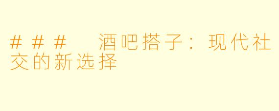 ### 酒吧搭子：现代社交的新选择