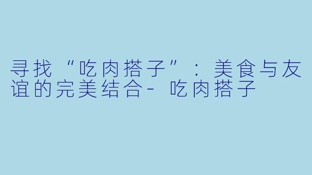 寻找“吃肉搭子”：美食与友谊的完美结合-吃肉搭子
