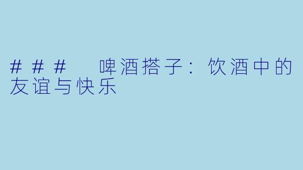 ### 啤酒搭子：饮酒中的友谊与快乐