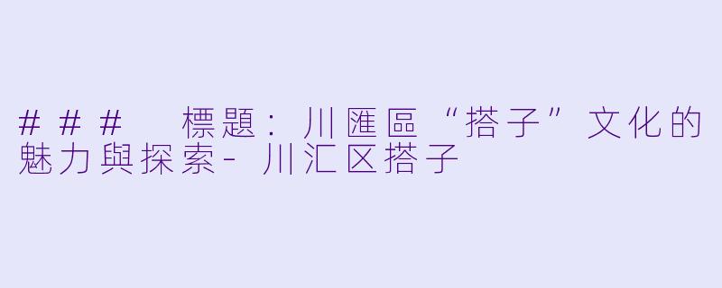 ### 標題：川匯區“搭子”文化的魅力與探索-川汇区搭子