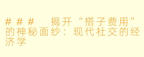 ### 揭开“搭子费用”的神秘面纱：现代社交的经济学