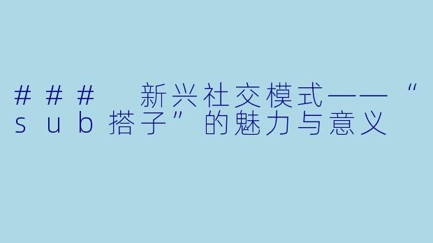 ### 新兴社交模式——“sub搭子”的魅力与意义
