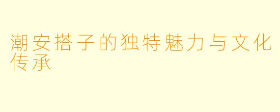 潮安搭子的独特魅力与文化传承