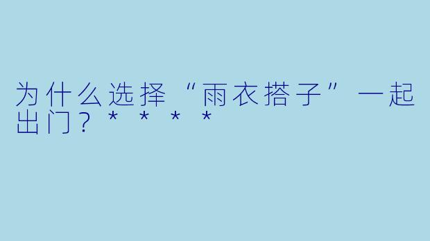 为什么选择“雨衣搭子”一起出门？****
