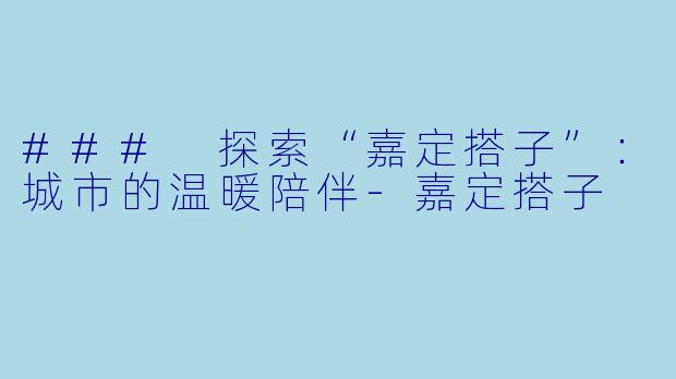 ### 探索“嘉定搭子”：城市的温暖陪伴-嘉定搭子