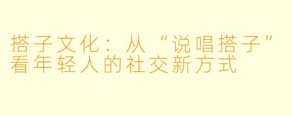 搭子文化：从“说唱搭子”看年轻人的社交新方式