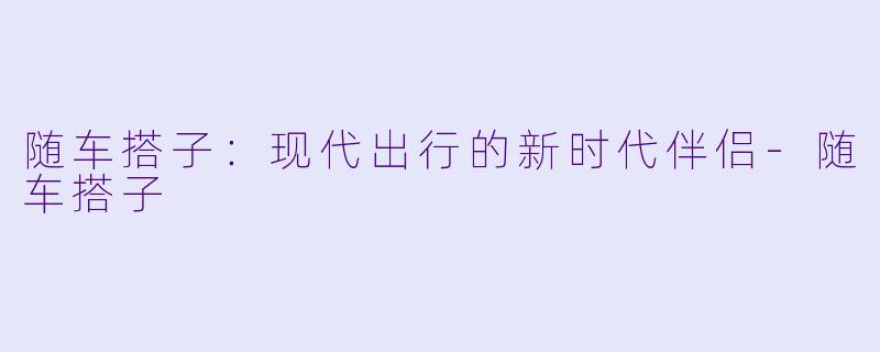 随车搭子：现代出行的新时代伴侣-随车搭子