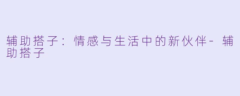 辅助搭子：情感与生活中的新伙伴-辅助搭子