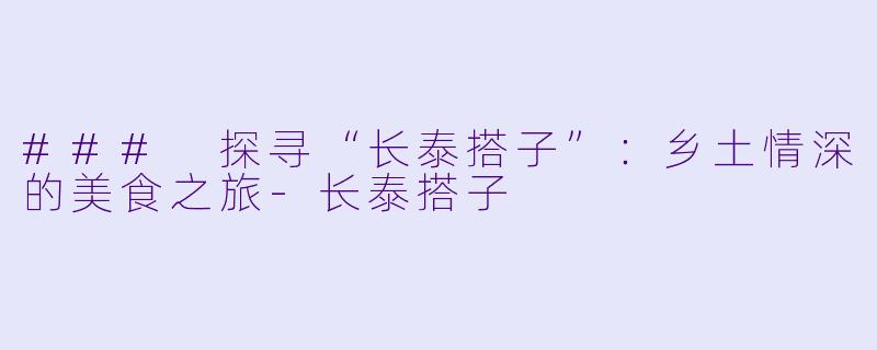 ### 探寻“长泰搭子”：乡土情深的美食之旅-长泰搭子