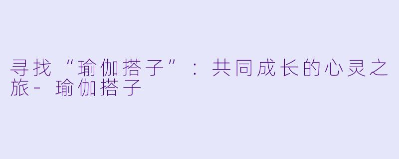 寻找“瑜伽搭子”：共同成长的心灵之旅-瑜伽搭子