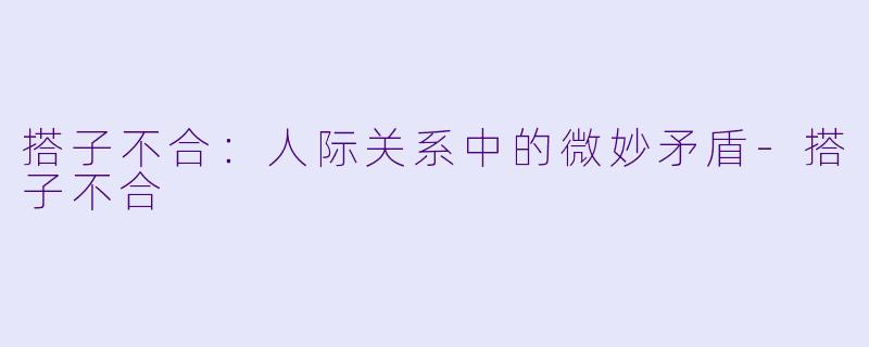 搭子不合：人际关系中的微妙矛盾-搭子不合