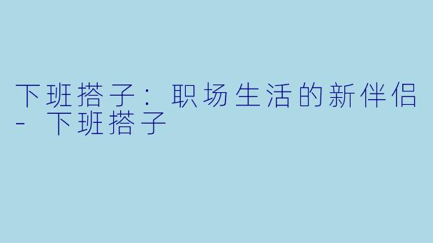 下班搭子：职场生活的新伴侣-下班搭子