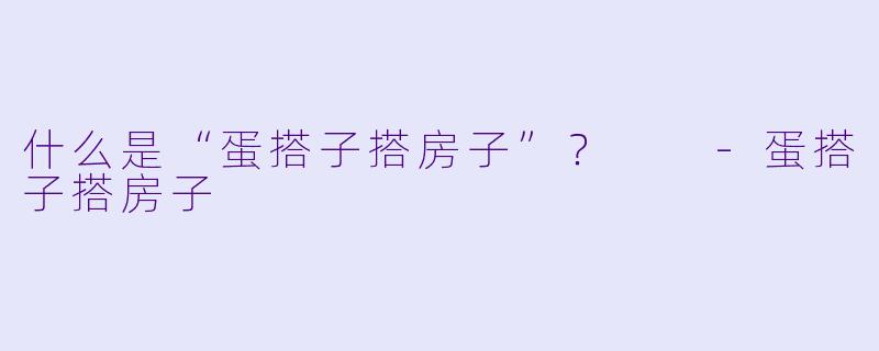什么是“蛋搭子搭房子”？  