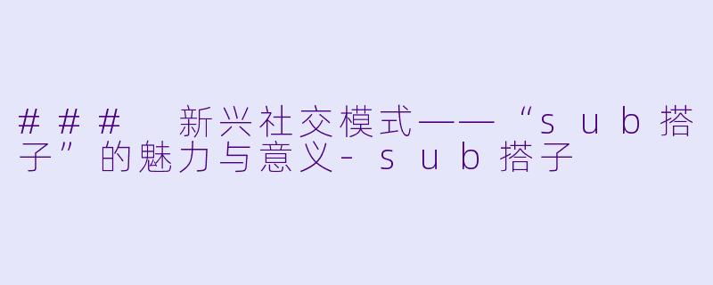 ### 新兴社交模式——“sub搭子”的魅力与意义-sub搭子