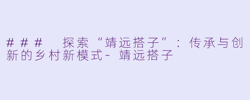 ### 探索“靖远搭子”:传承与创新的乡村新模式