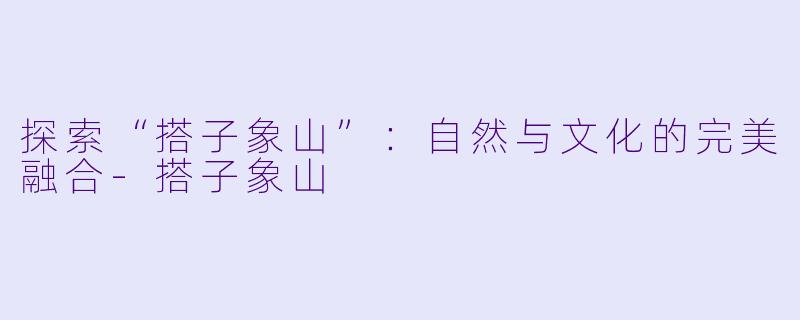 探索“搭子象山”：自然与文化的完美融合-搭子象山