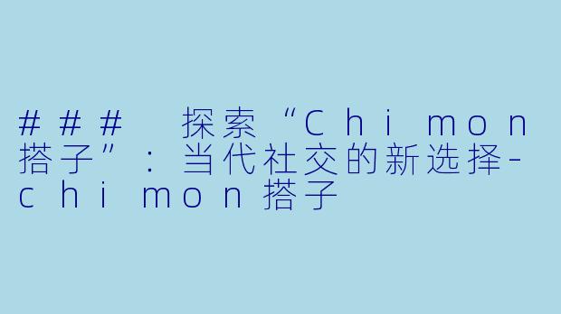 ### 探索“Chimon搭子”：当代社交的新选择-chimon搭子