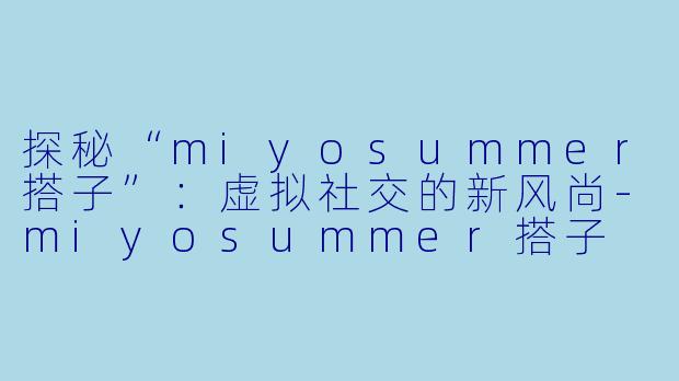 探秘“miyosummer搭子”：虚拟社交的新风尚-miyosummer搭子