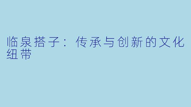 临泉搭子：传承与创新的文化纽带