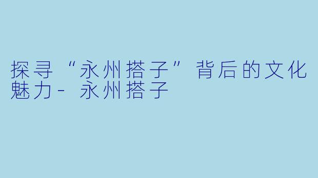探寻“永州搭子”背后的文化魅力-永州搭子