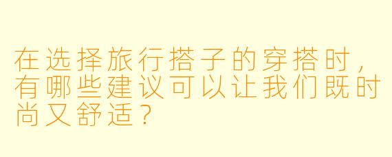 在选择旅行搭子的穿搭时,有哪些建议可以让我们既时尚又舒适?
