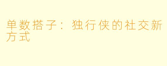 单数搭子：独行侠的社交新方式