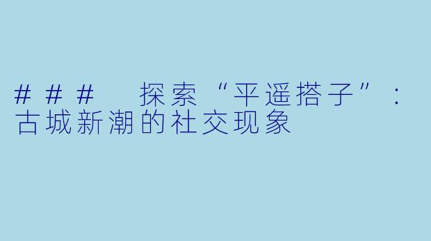 ### 探索“平遥搭子”：古城新潮的社交现象