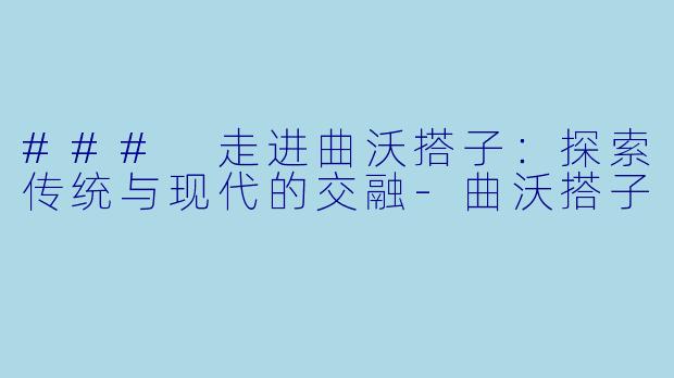 ### 走进曲沃搭子：探索传统与现代的交融-曲沃搭子