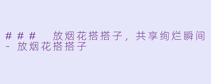 ### 放烟花搭搭子，共享绚烂瞬间-放烟花搭搭子