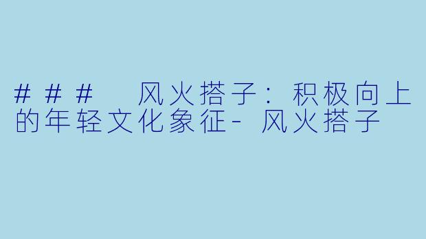 ### 风火搭子：积极向上的年轻文化象征-风火搭子