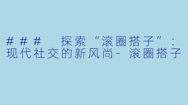 ### 探索“滚圈搭子”：现代社交的新风尚-滚圈搭子