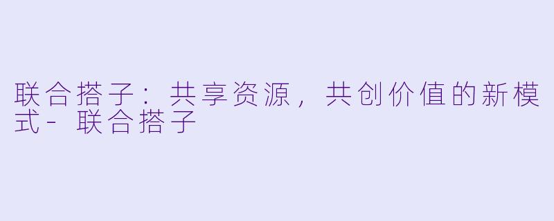 联合搭子：共享资源，共创价值的新模式-联合搭子
