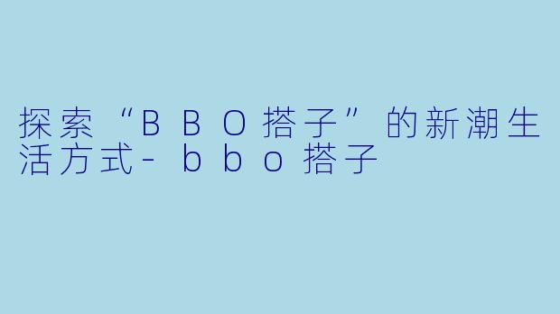 探索“BBO搭子”的新潮生活方式-bbo搭子