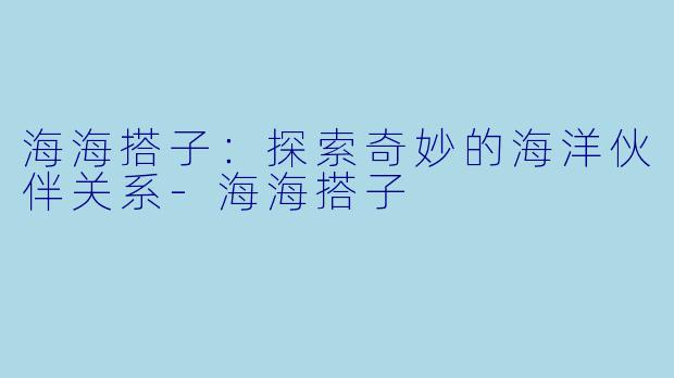 海海搭子：探索奇妙的海洋伙伴关系-海海搭子