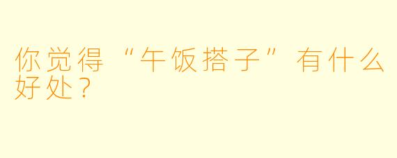 你觉得“午饭搭子”有什么好处？