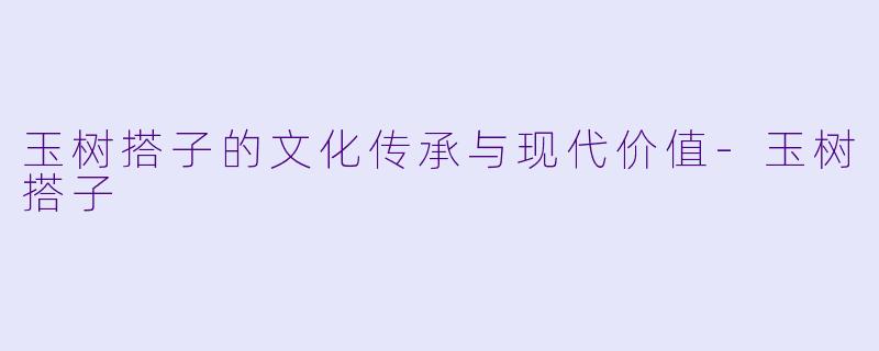 玉树搭子的文化传承与现代价值-玉树搭子