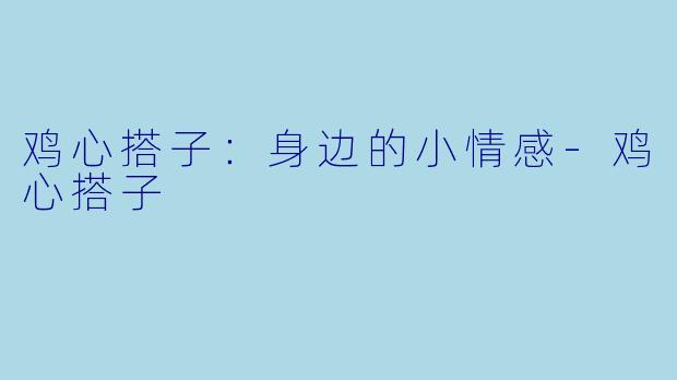 鸡心搭子：身边的小情感-鸡心搭子