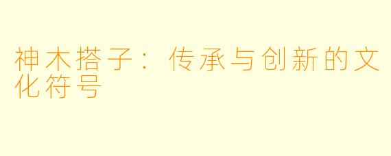 神木搭子:传承与创新的文化符号