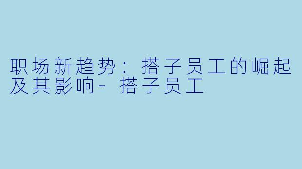 职场新趋势：搭子员工的崛起及其影响-搭子员工