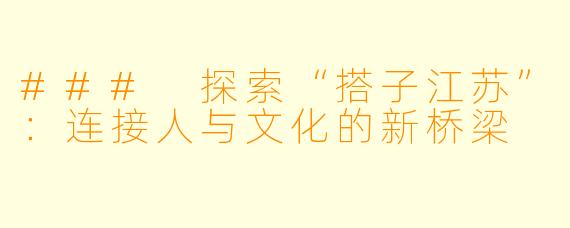 ### 探索“搭子江苏”：连接人与文化的新桥梁