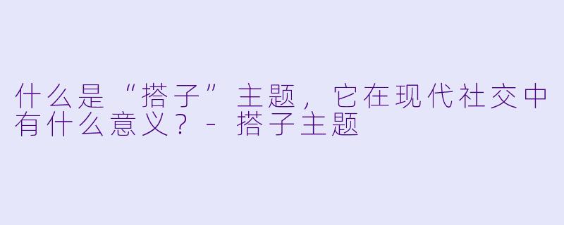 什么是“搭子”主题,它在现代社交中有什么意义?