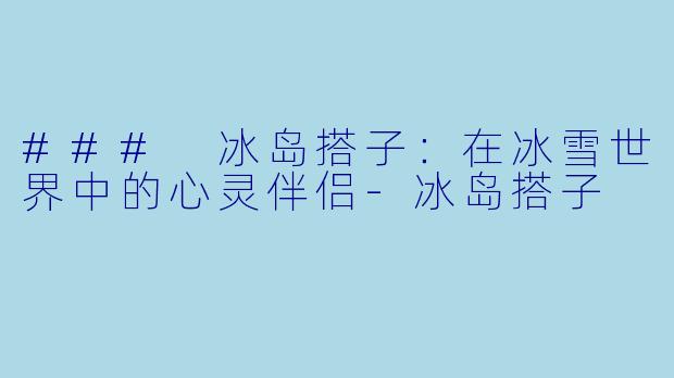 ### 冰岛搭子：在冰雪世界中的心灵伴侣-冰岛搭子