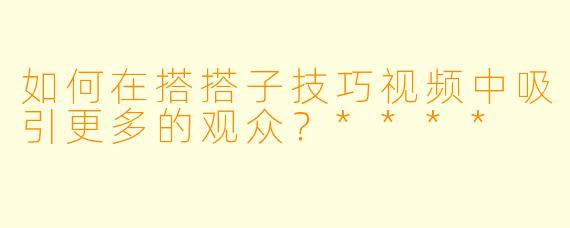 如何在搭搭子技巧视频中吸引更多的观众?****